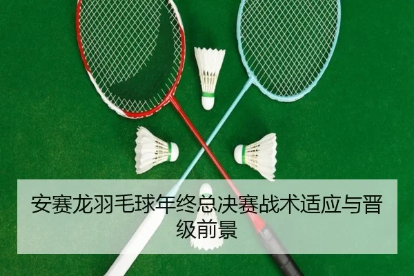 安赛龙羽毛球年终总决赛战术适应与晋级前景